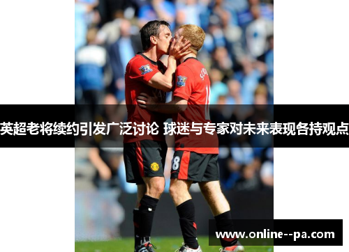 英超老将续约引发广泛讨论 球迷与专家对未来表现各持观点