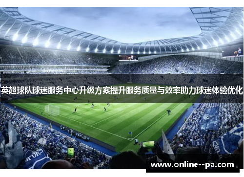 英超球队球迷服务中心升级方案提升服务质量与效率助力球迷体验优化