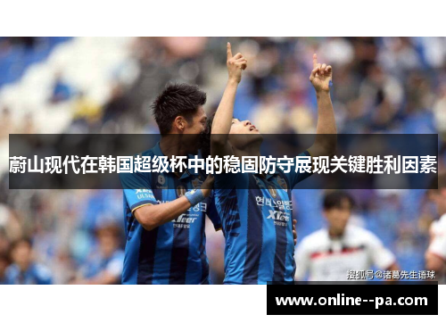 蔚山现代在韩国超级杯中的稳固防守展现关键胜利因素