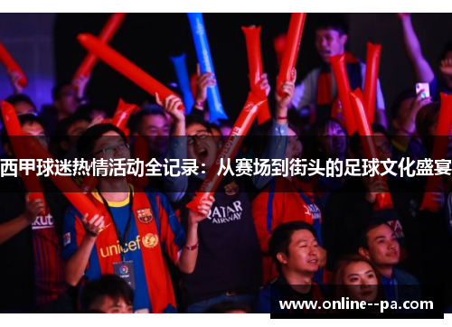 西甲球迷热情活动全记录：从赛场到街头的足球文化盛宴