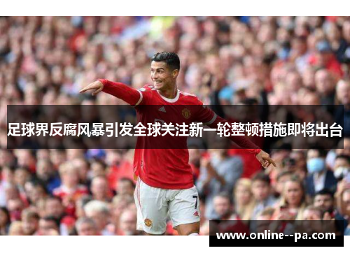 足球界反腐风暴引发全球关注新一轮整顿措施即将出台