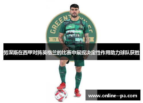 努涅斯在西甲对阵英格兰的比赛中展现决定性作用助力球队获胜