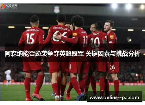 阿森纳能否逆袭争夺英超冠军 关键因素与挑战分析