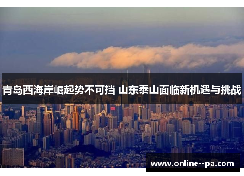 青岛西海岸崛起势不可挡 山东泰山面临新机遇与挑战