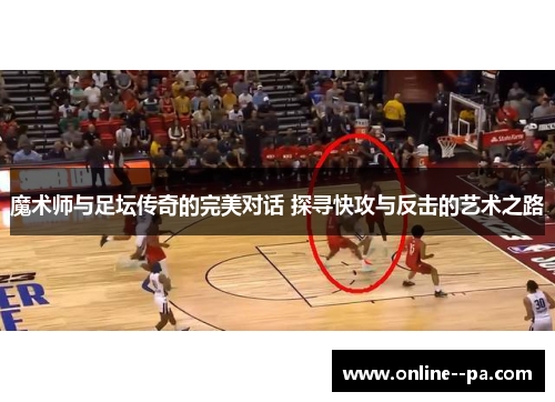魔术师与足坛传奇的完美对话 探寻快攻与反击的艺术之路