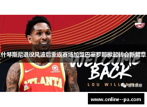 什琴斯尼退役风波后重返赛场加盟巴塞罗那掀起转会新篇章