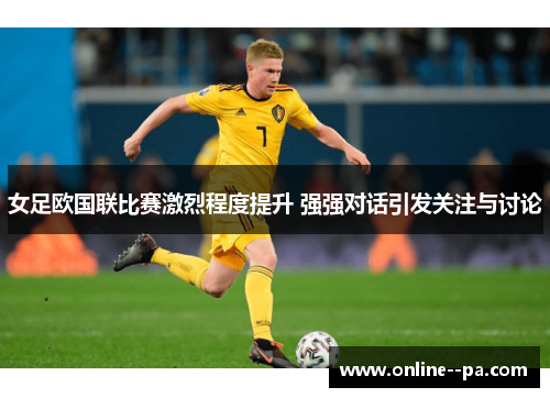 女足欧国联比赛激烈程度提升 强强对话引发关注与讨论