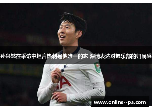 孙兴慜在采访中坦言热刺是他唯一的家 深情表达对俱乐部的归属感