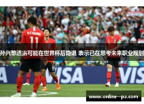 孙兴慜透露可能在世界杯后隐退 表示已在思考未来职业规划