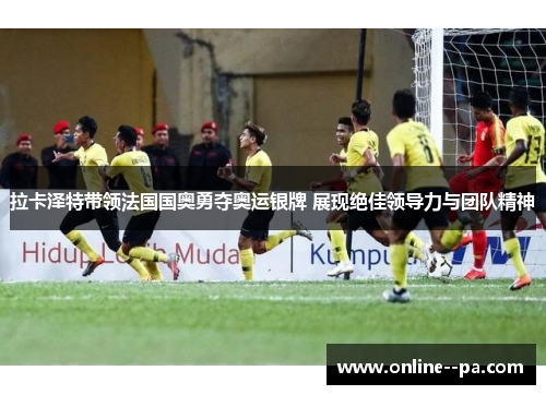 拉卡泽特带领法国国奥勇夺奥运银牌 展现绝佳领导力与团队精神