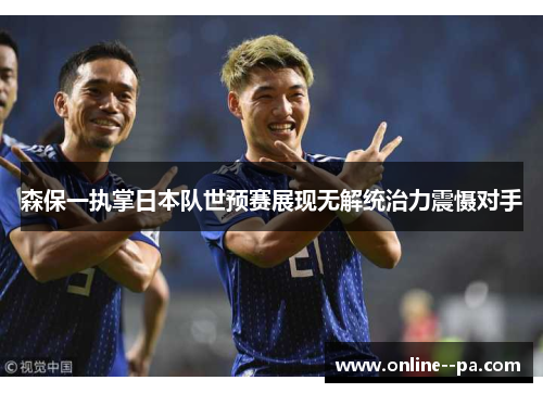 森保一执掌日本队世预赛展现无解统治力震慑对手