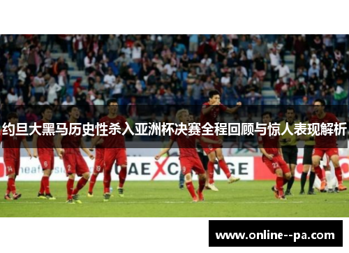 约旦大黑马历史性杀入亚洲杯决赛全程回顾与惊人表现解析
