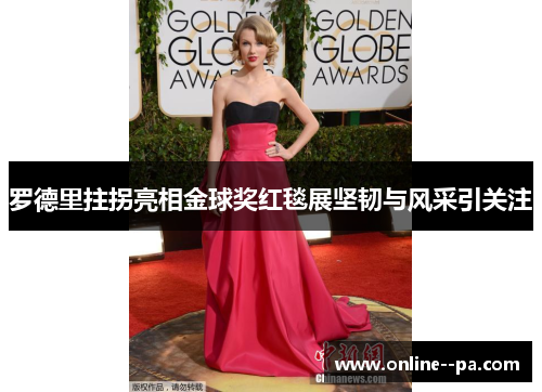 罗德里拄拐亮相金球奖红毯展坚韧与风采引关注
