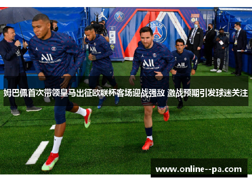 姆巴佩首次带领皇马出征欧联杯客场迎战强敌 激战预期引发球迷关注