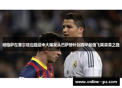 明格萨在塞尔塔边路迎来大爆发从巴萨替补到西甲最强飞翼逆袭之路