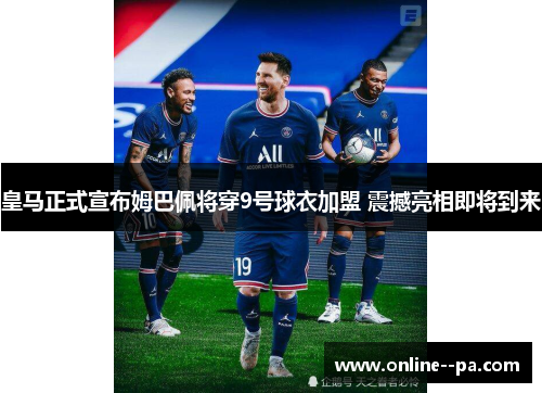 皇马正式宣布姆巴佩将穿9号球衣加盟 震撼亮相即将到来