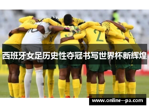 西班牙女足历史性夺冠书写世界杯新辉煌
