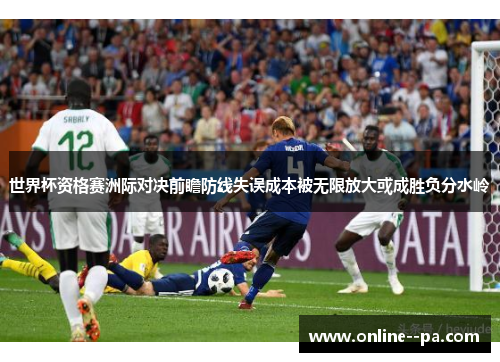 世界杯资格赛洲际对决前瞻防线失误成本被无限放大或成胜负分水岭