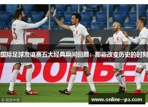 国际足球友谊赛五大经典瞬间回顾：那些改变历史的时刻