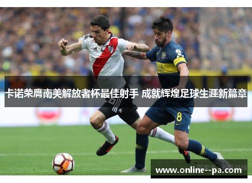 卡诺荣膺南美解放者杯最佳射手 成就辉煌足球生涯新篇章