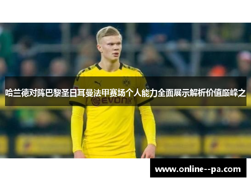 哈兰德对阵巴黎圣日耳曼法甲赛场个人能力全面展示解析价值巅峰之